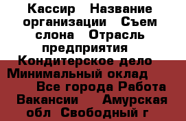 Кассир › Название организации ­ Съем слона › Отрасль предприятия ­ Кондитерское дело › Минимальный оклад ­ 18 000 - Все города Работа » Вакансии   . Амурская обл.,Свободный г.